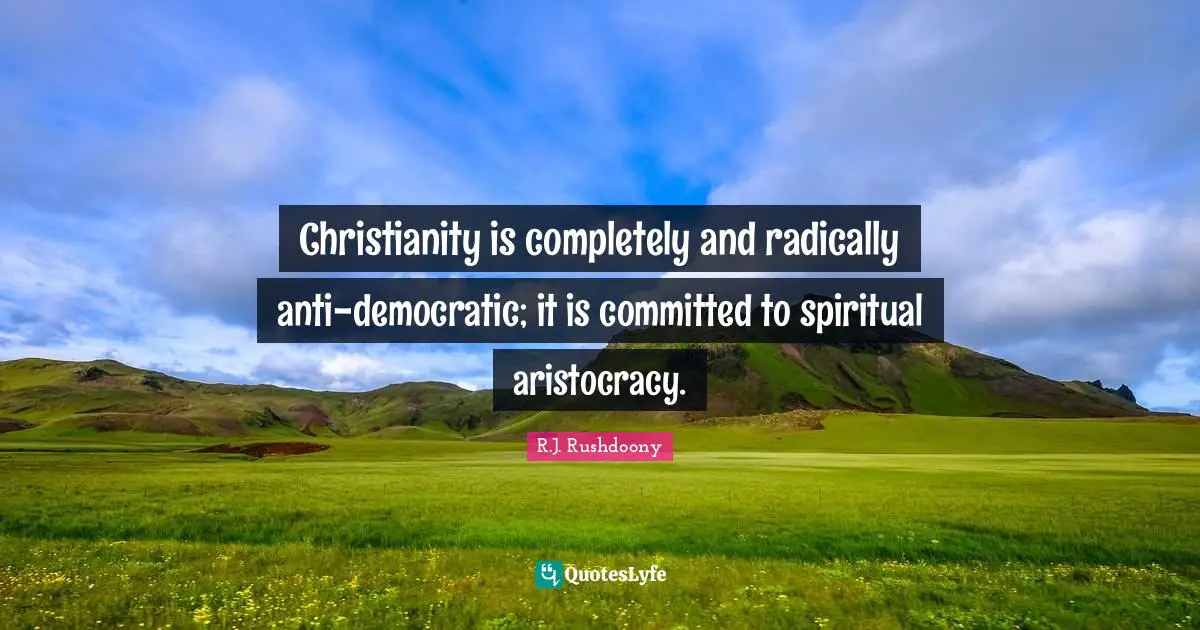 Christianity is completely and radically anti-democratic; it is committed to spiritual aristocracy.