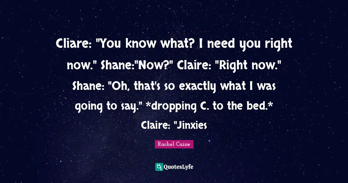 Cliare: "You know what? I need you right now." Shane:"Now?" Claire: "Right now." Shane: "Oh, that's so exactly what I was going to say." *dropping C. to the bed.* Claire: "Jinxies