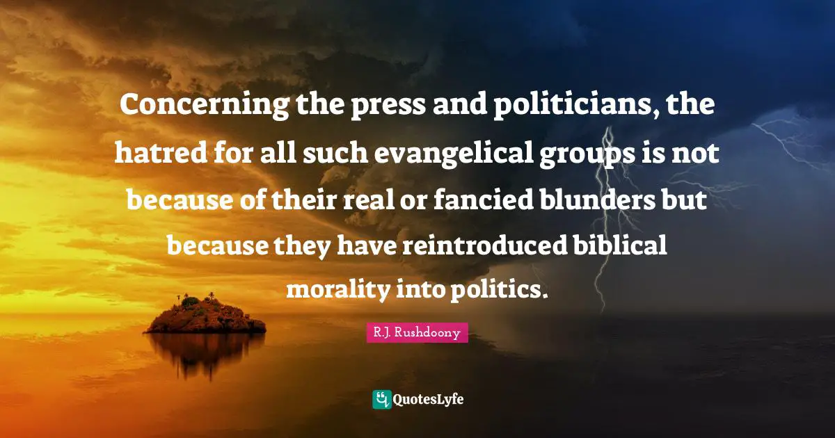 R.J. Rushdoony Quotes: "Concerning the press and politicians, the hatred for all such evangelical groups is not because of their real or fancied blunders but because they have reintroduced biblical morality into politics."