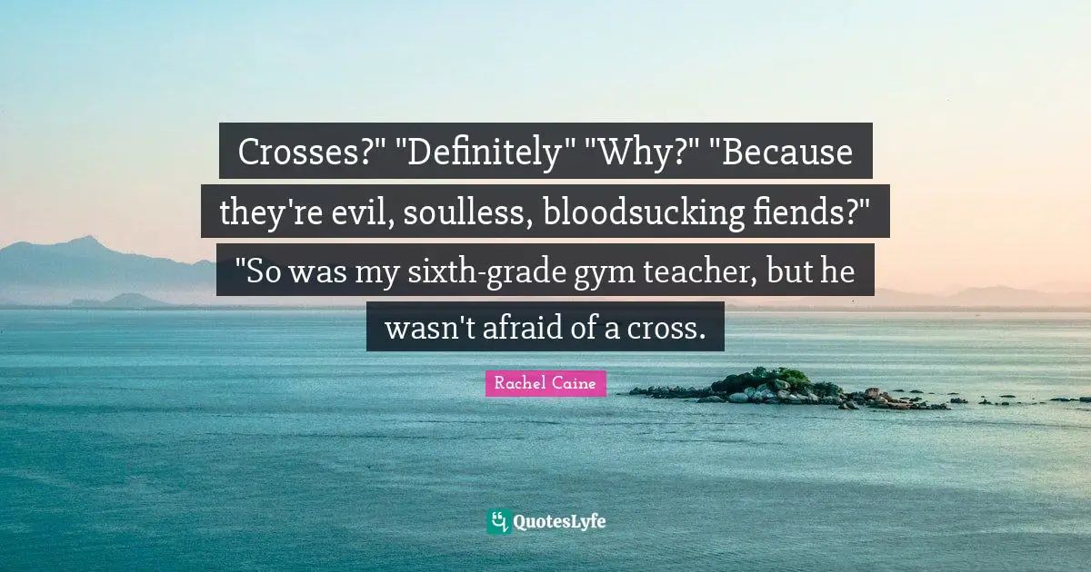 Crosses?" "Definitely" "Why?" "Because they're evil, soulless, bloodsucking fiends?" "So was my sixth-grade gym teacher, but he wasn't afraid of a cross.