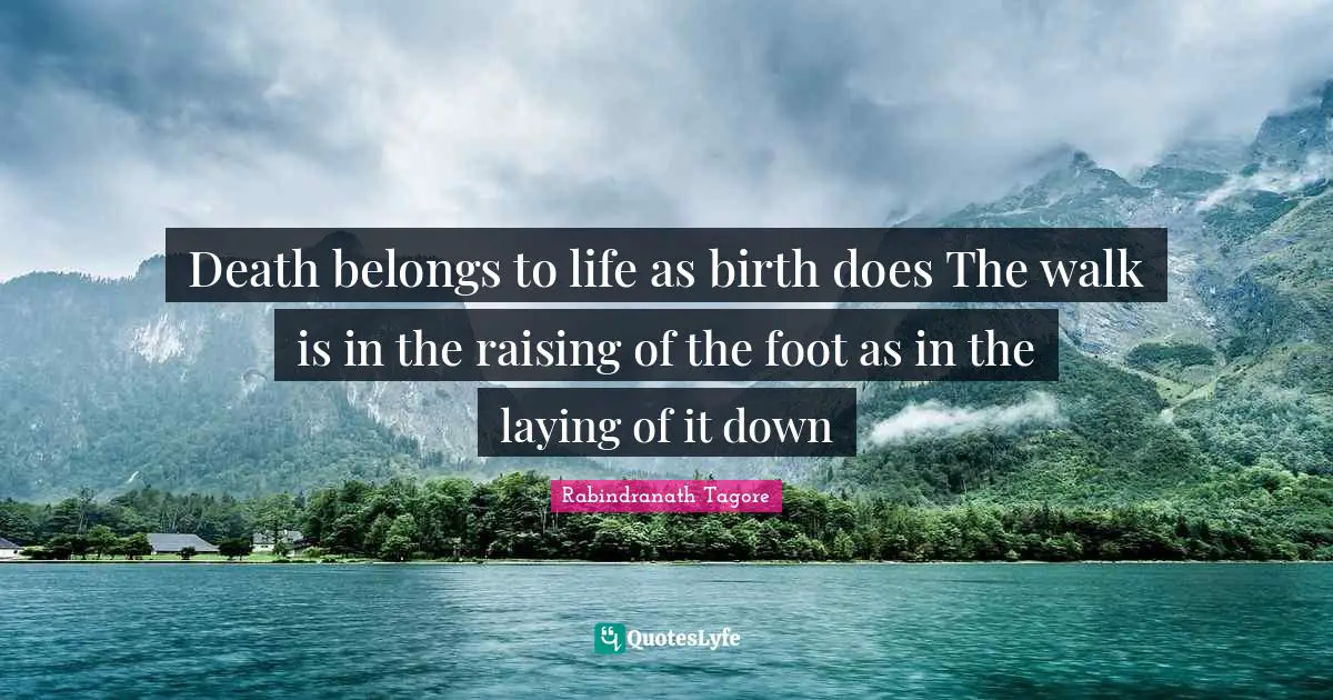 Death belongs to life as birth does The walk is in the raising of the foot as in the laying of it down