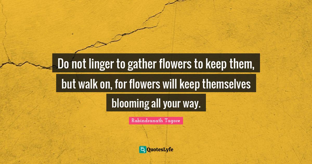 Do not linger to gather flowers to keep them, but walk on, for flowers
