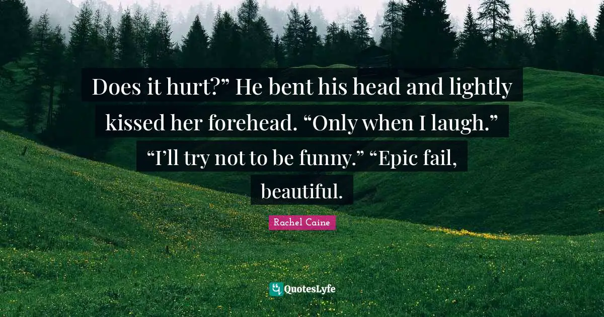 Does it hurt?” He bent his head and lightly kissed her forehead. “Only when I laugh.” “I’ll try not to be funny.” “Epic fail, beautiful.