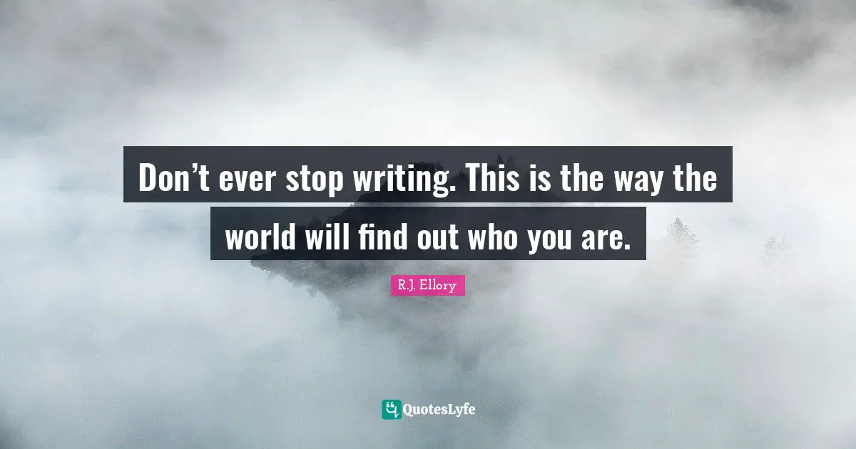 Don’t ever stop writing. This is the way the world will find out who you are.