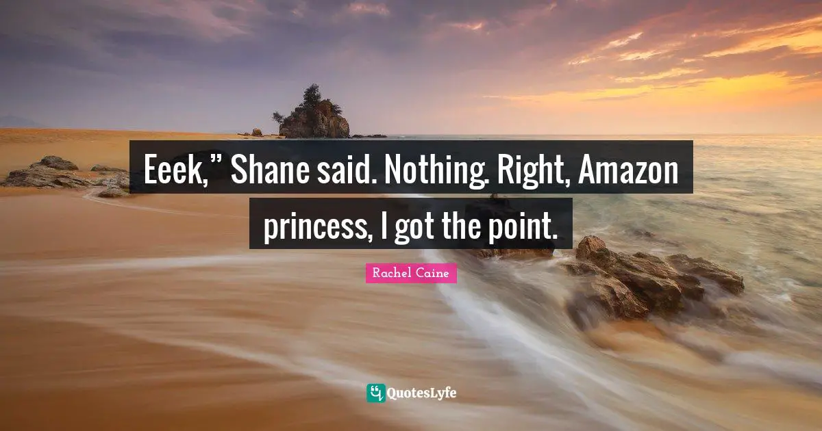 Eeek,” Shane said. Nothing. Right, Amazon princess, I got the point.