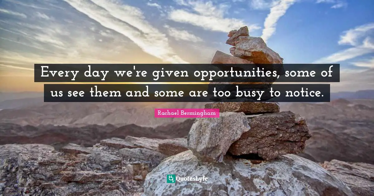 Every day we're given opportunities, some of us see them and some are too busy to notice.