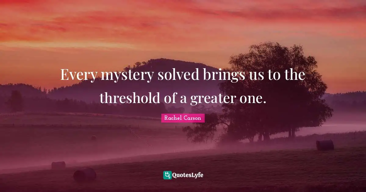 Every mystery solved brings us to the threshold of a greater one.