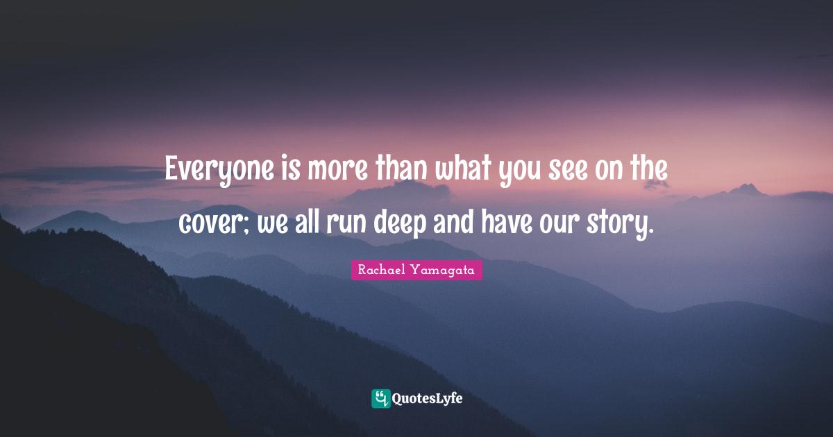 Everyone is more than what you see on the cover; we all run deep and h