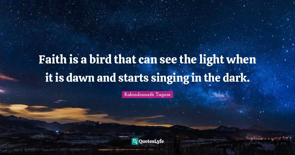 Faith is a bird that can see the light when it is dawn and starts singing in the dark.