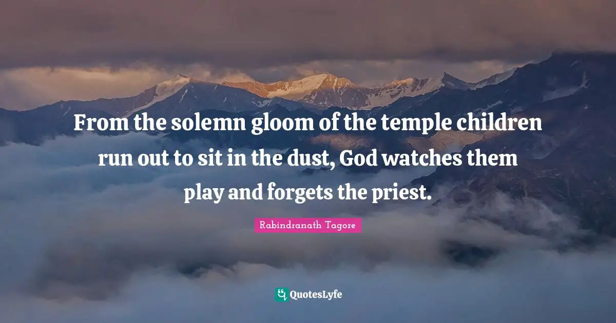 From the solemn gloom of the temple children run out to sit in the dust, God watches them play and forgets the priest.