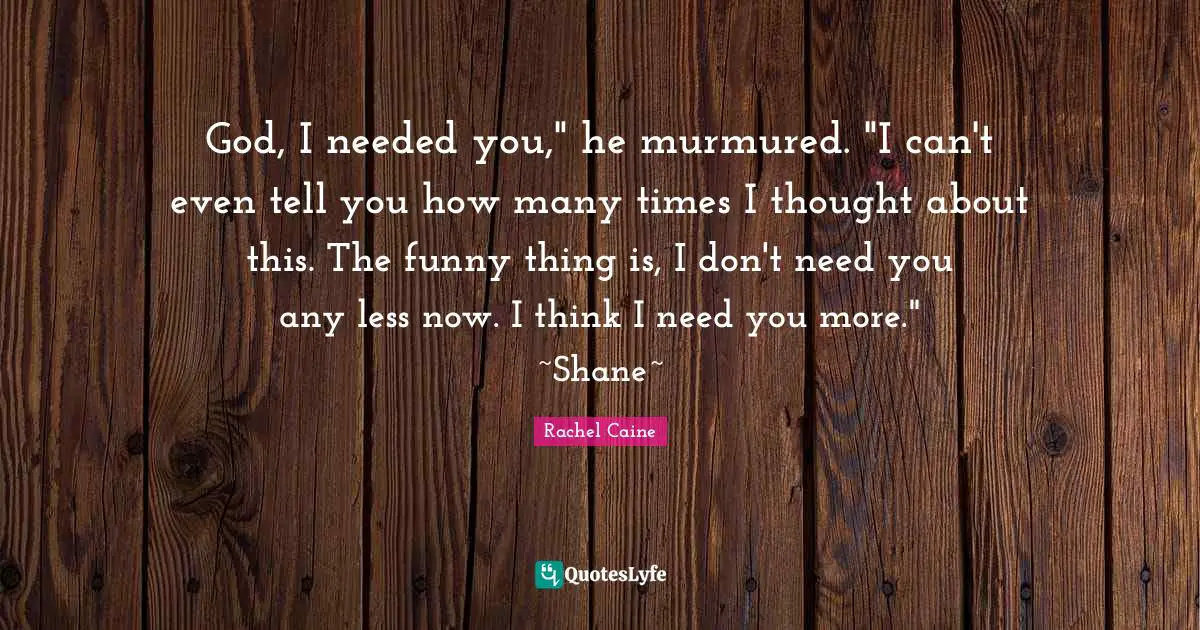 God, I needed you," he murmured. "I can't even tell you how many times I thought about this. The funny thing is, I don't need you any less now. I think I need you more." ~Shane~