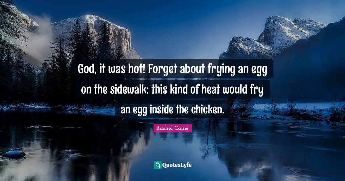 God, it was hot! Forget about frying an egg on the sidewalk; this kind of heat would fry an egg inside the chicken.