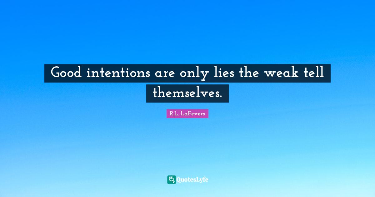 Good intentions are only lies the weak tell themselves.