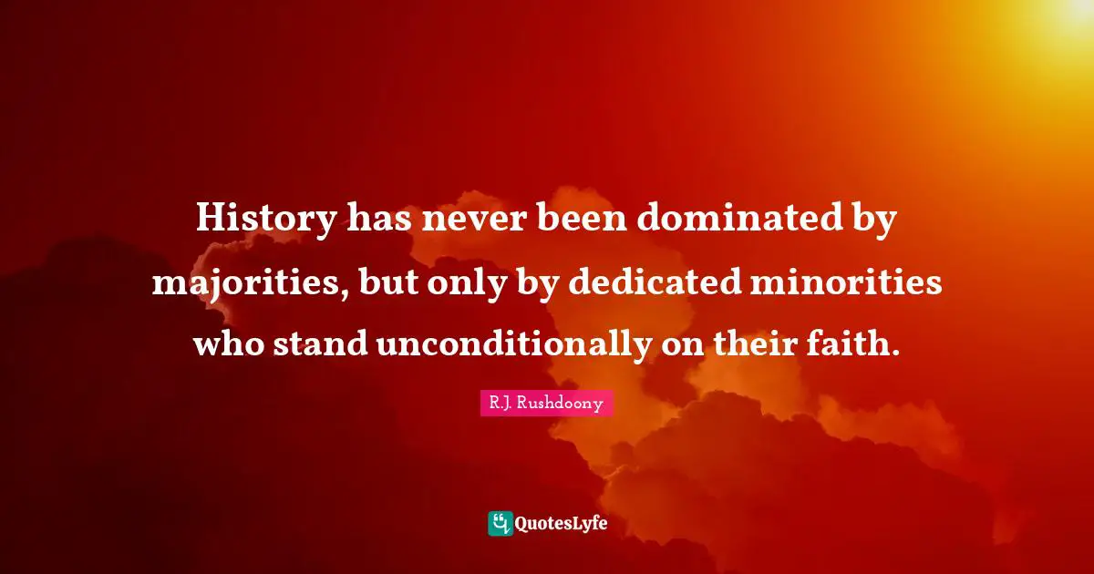 History has never been dominated by majorities, but only by dedicated minorities who stand unconditionally on their faith.