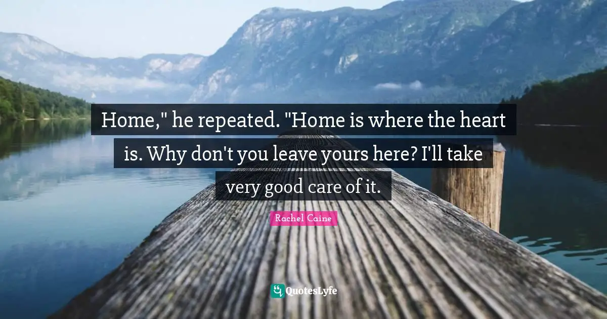 Home," he repeated. "Home is where the heart is. Why don't you leave yours here? I'll take very good care of it.