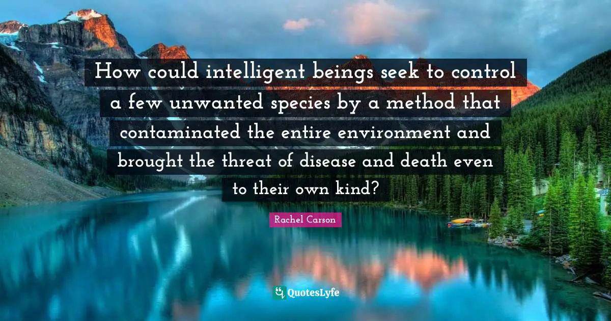 How could intelligent beings seek to control a few unwanted species by a method that contaminated the entire environment and brought the threat of disease and death even to their own kind?