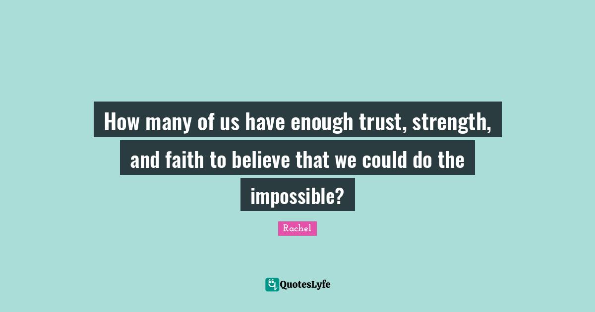 How many of us have enough trust, strength, and faith to believe that we could do the impossible?