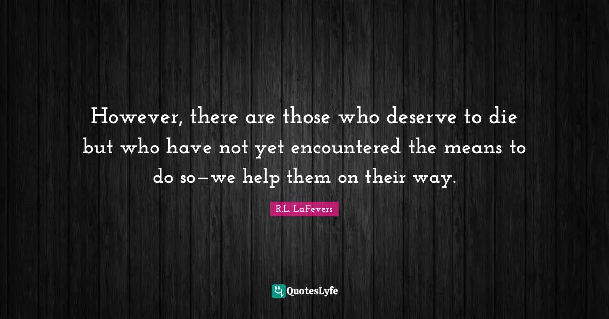 However, there are those who deserve to die but who have not yet encountered the means to do so—we help them on their way.