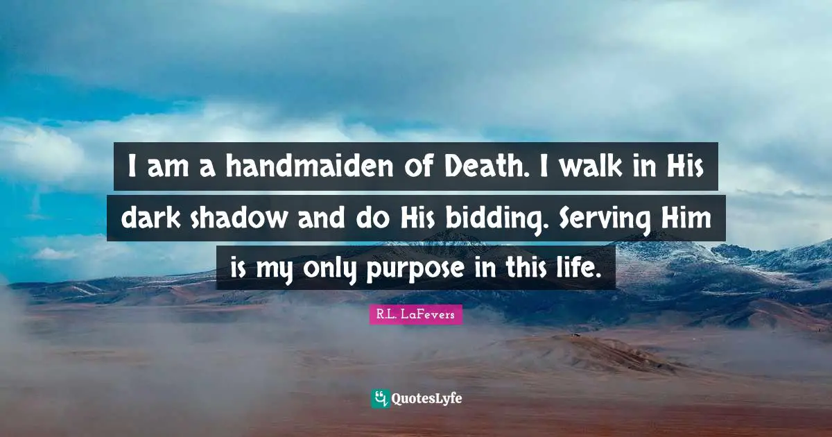 I am a handmaiden of Death. I walk in His dark shadow and do His bidding. Serving Him is my only purpose in this life.