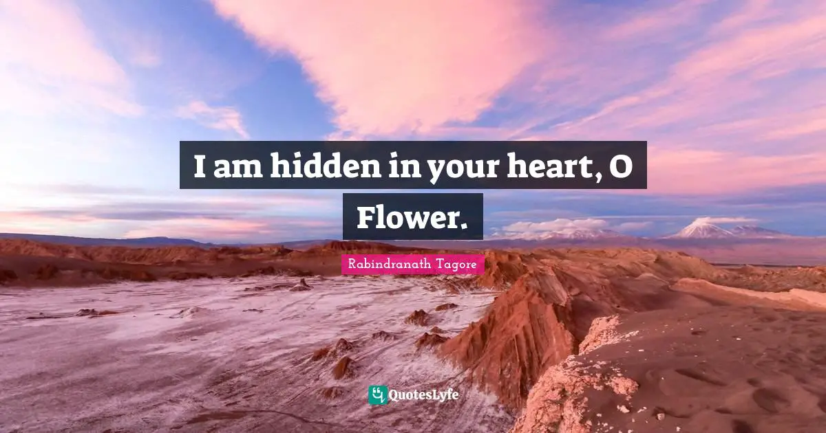 I am hidden in your heart, O Flower.
