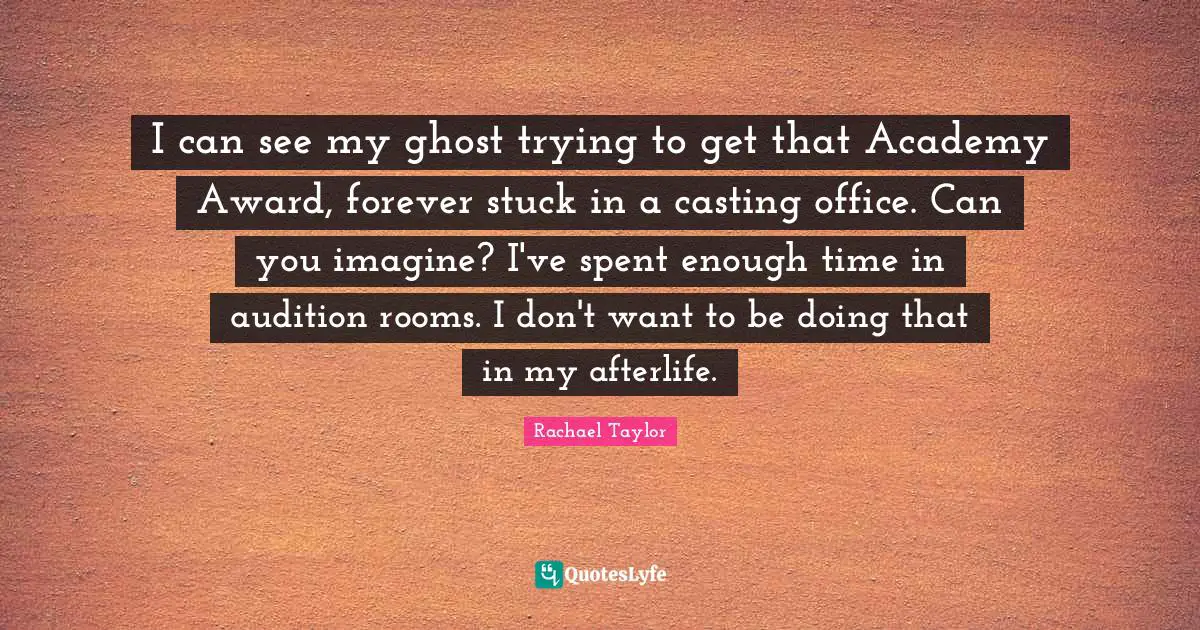 I can see my ghost trying to get that Academy Award, forever stuck in a casting office. Can you imagine? I've spent enough time in audition rooms. I don't want to be doing that in my afterlife.