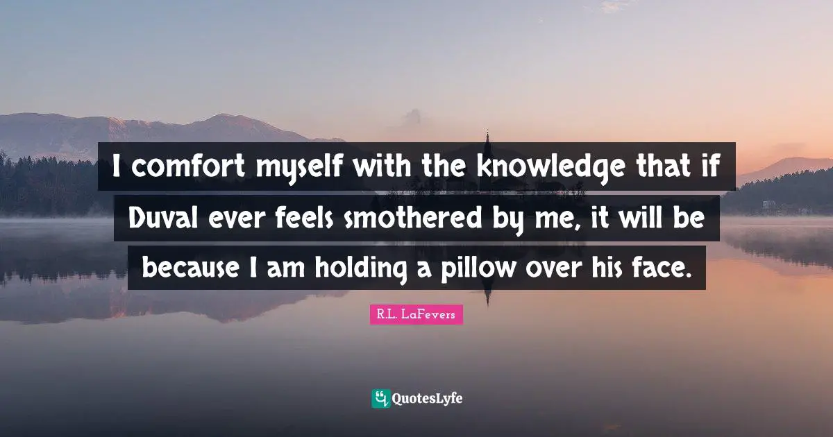 I comfort myself with the knowledge that if Duval ever feels smothered by me, it will be because I am holding a pillow over his face.