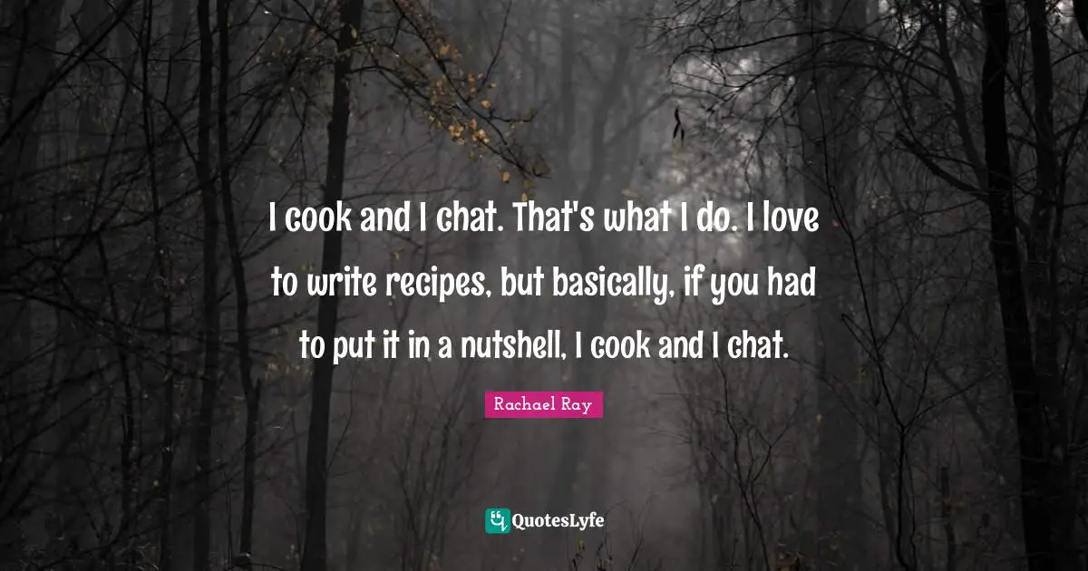I cook and I chat. That's what I do. I love to write recipes, but basically, if you had to put it in a nutshell, I cook and I chat.