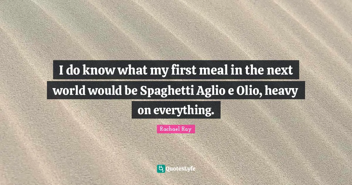 I do know what my first meal in the next world would be Spaghetti Aglio e Olio, heavy on everything.