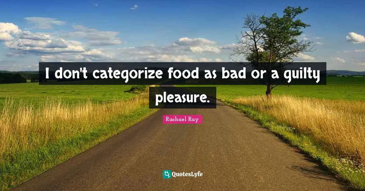 I don't categorize food as bad or a guilty pleasure.