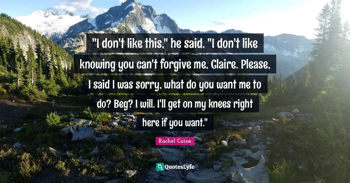 If You Want Me Quotes: ""I don't like this," he said. "I don't like knowing you can't forgive me, Claire. Please, I said I was sorry, what do you want me to do? Beg? I will. I'll get on my knees right here if you want.""