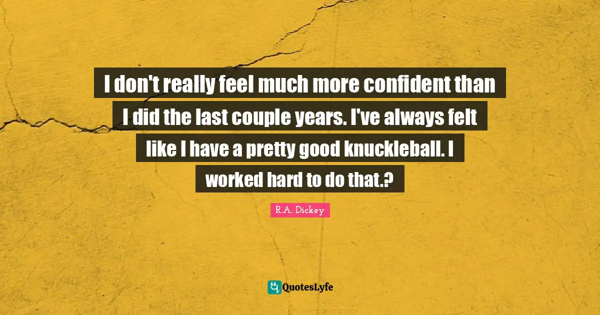 I don't really feel much more confident than I did the last couple years. I've always felt like I have a pretty good knuckleball. I worked hard to do that.?