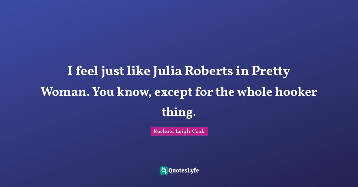 Julia Quotes: "I feel just like Julia Roberts in Pretty Woman. You know, except for the whole hooker thing."