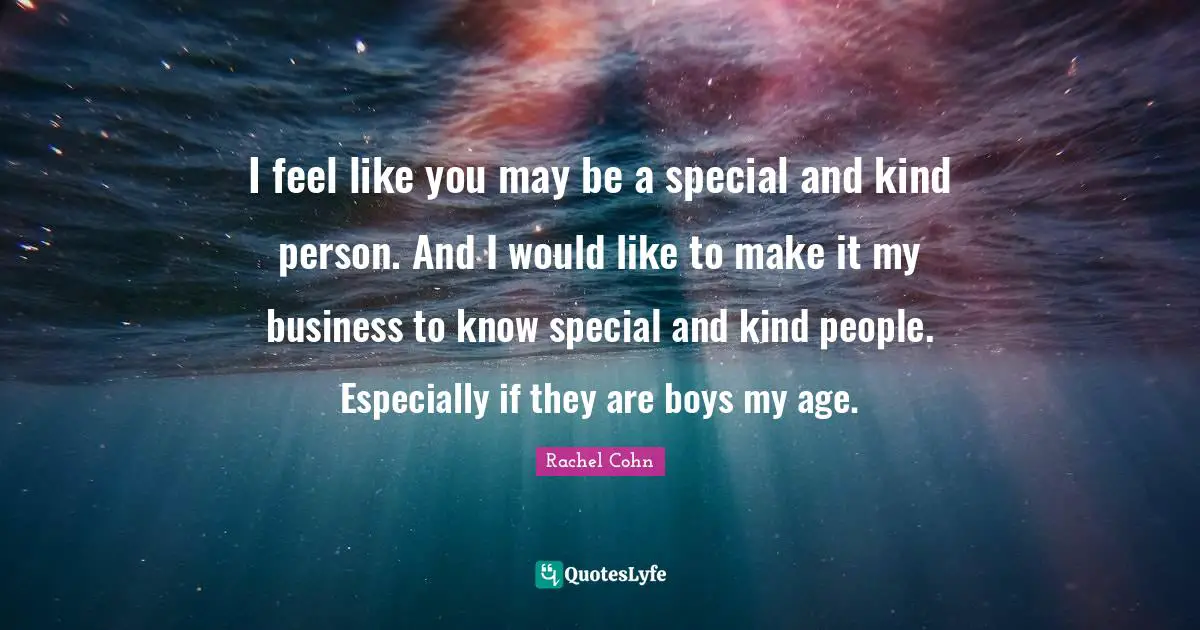 I feel like you may be a special and kind person. And I would like to make it my business to know special and kind people. Especially if they are boys my age.