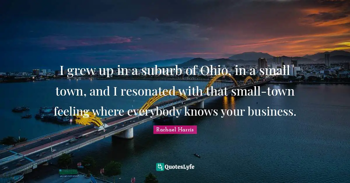 I grew up in a suburb of Ohio, in a small town, and I resonated with that small-town feeling where everybody knows your business.