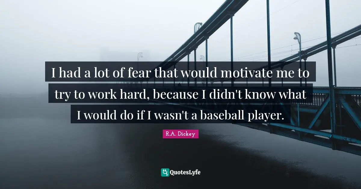I had a lot of fear that would motivate me to try to work hard, because I didn't know what I would do if I wasn't a baseball player.