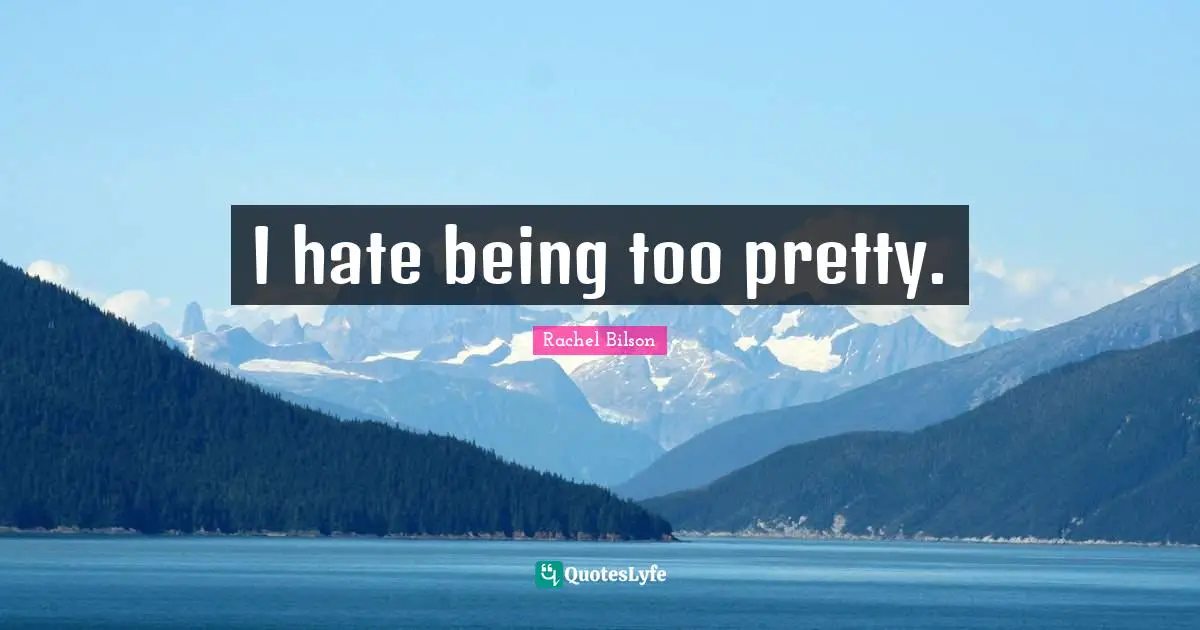 I hate being too pretty.