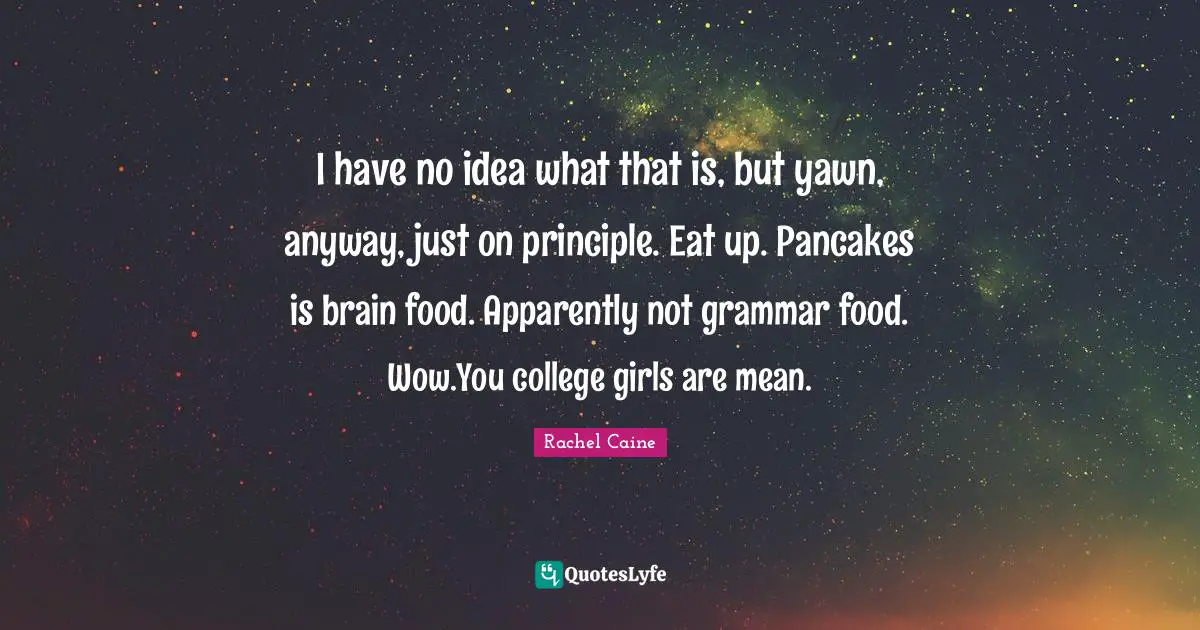 Pancakes Quotes: "I have no idea what that is, but yawn, anyway, just on principle. Eat up. Pancakes is brain food. Apparently not grammar food. Wow.You college girls are mean."
