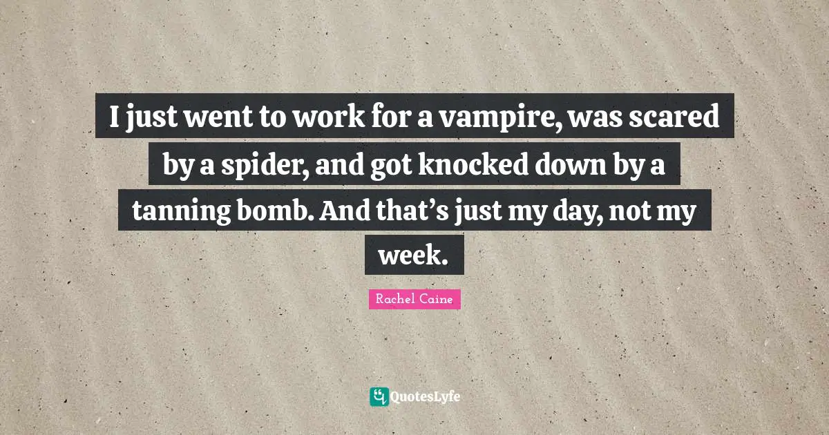 I just went to work for a vampire, was scared by a spider, and got knocked down by a tanning bomb. And that’s just my day, not my week.