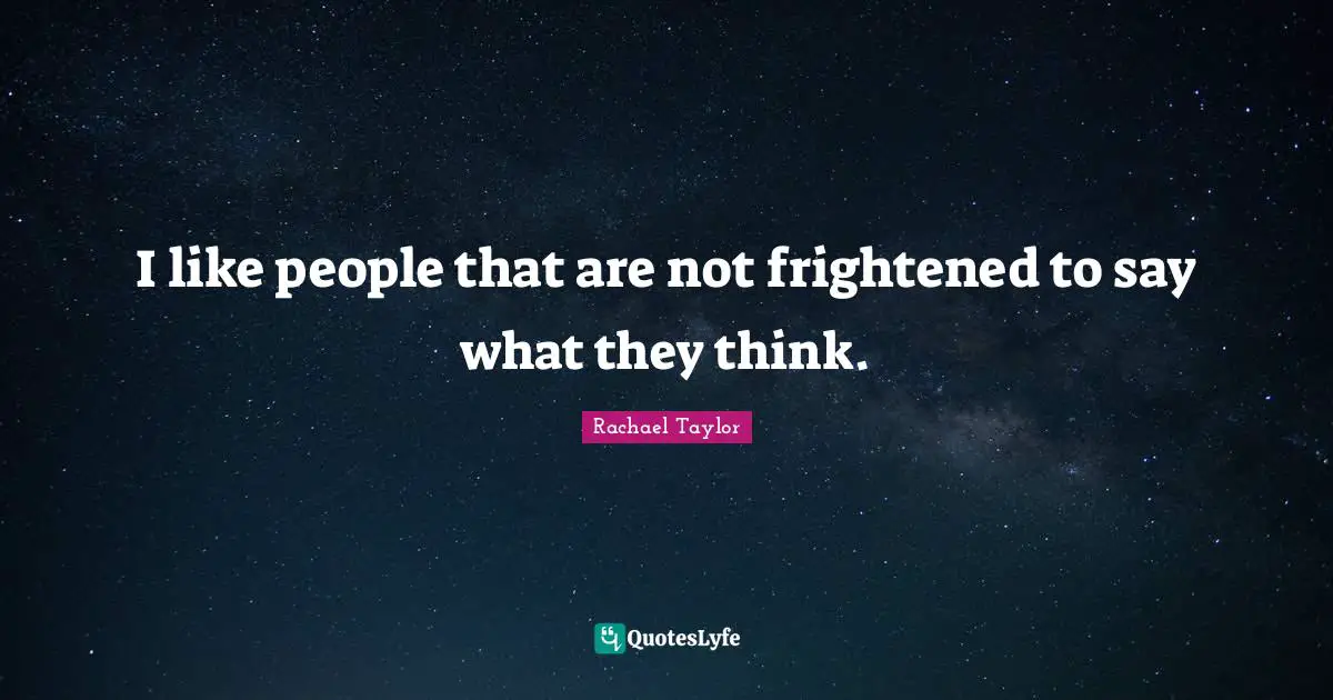 I like people that are not frightened to say what they think.