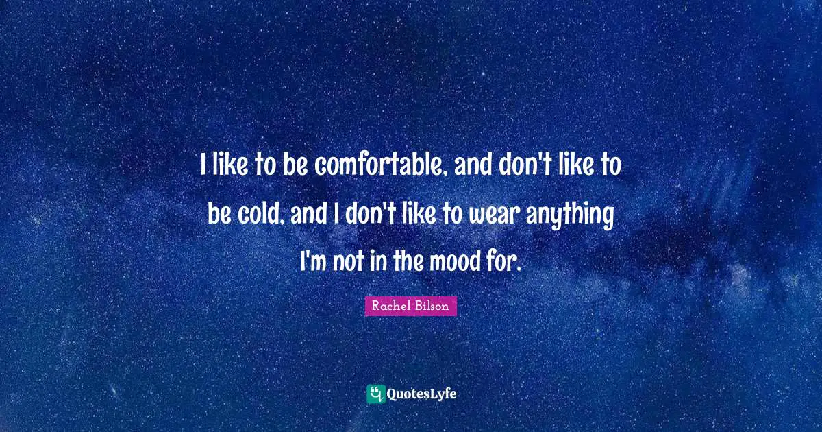 I like to be comfortable, and don't like to be cold, and I don't like to wear anything I'm not in the mood for.