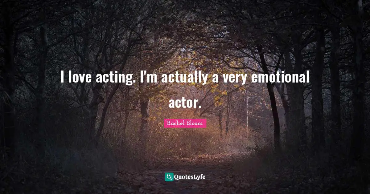 I love acting. I'm actually a very emotional actor.