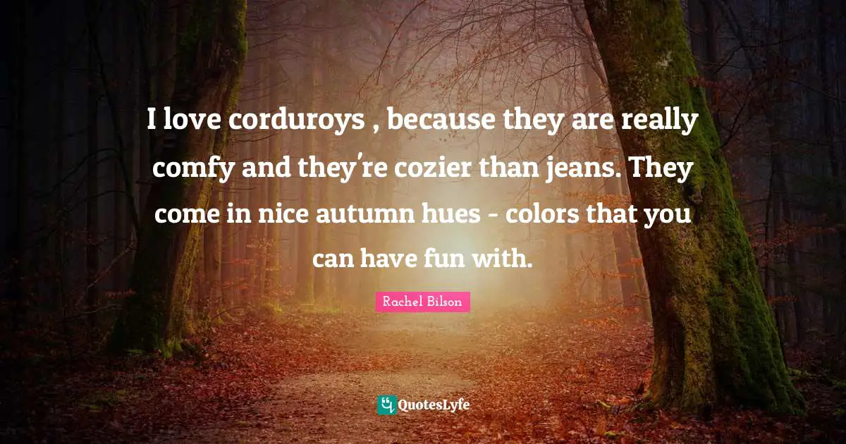 I love corduroys , because they are really comfy and they're cozier than jeans. They come in nice autumn hues - colors that you can have fun with.