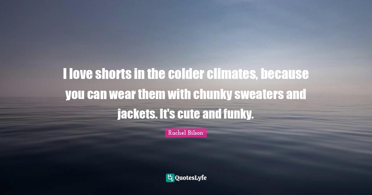 I love shorts in the colder climates, because you can wear them with chunky sweaters and jackets. It's cute and funky.
