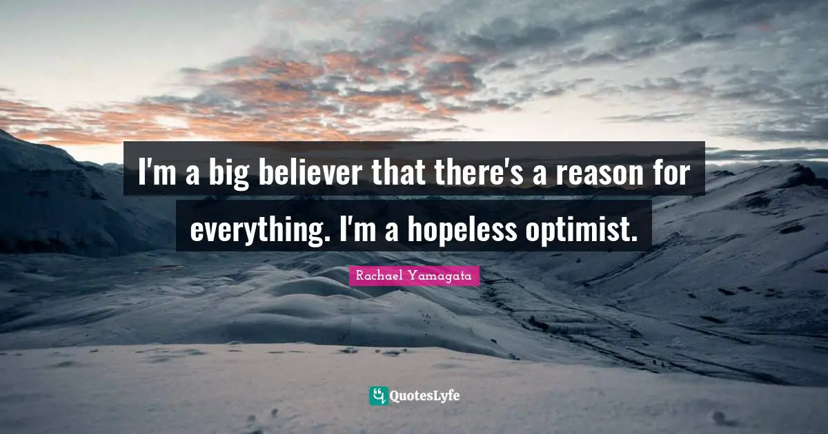 I'm a big believer that there's a reason for everything. I'm a hopeless optimist.