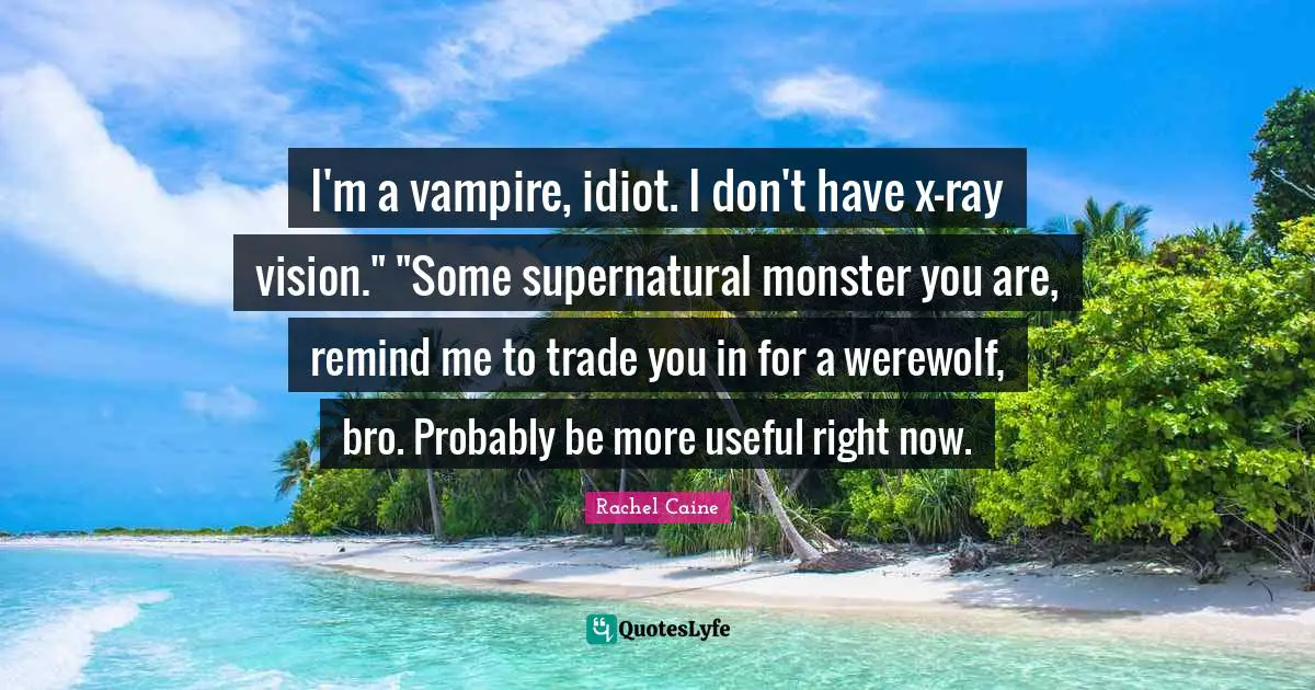 I'm a vampire, idiot. I don't have x-ray vision." "Some supernatural monster you are, remind me to trade you in for a werewolf, bro. Probably be more useful right now.