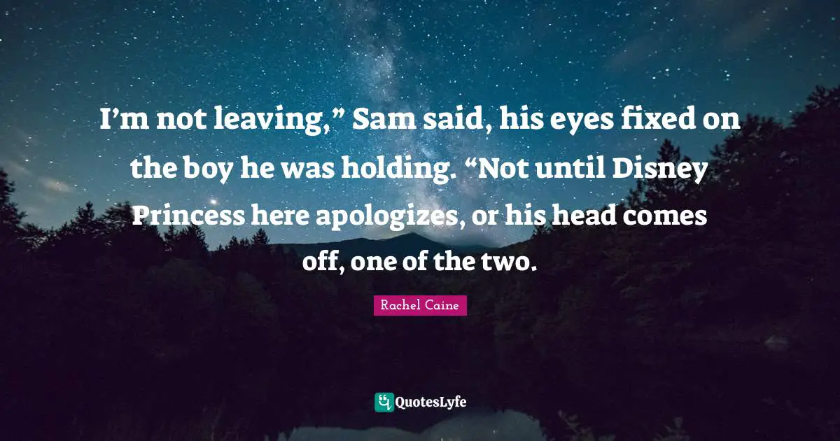 I’m not leaving,” Sam said, his eyes fixed on the boy he was holding. “Not until Disney Princess here apologizes, or his head comes off, one of the two.