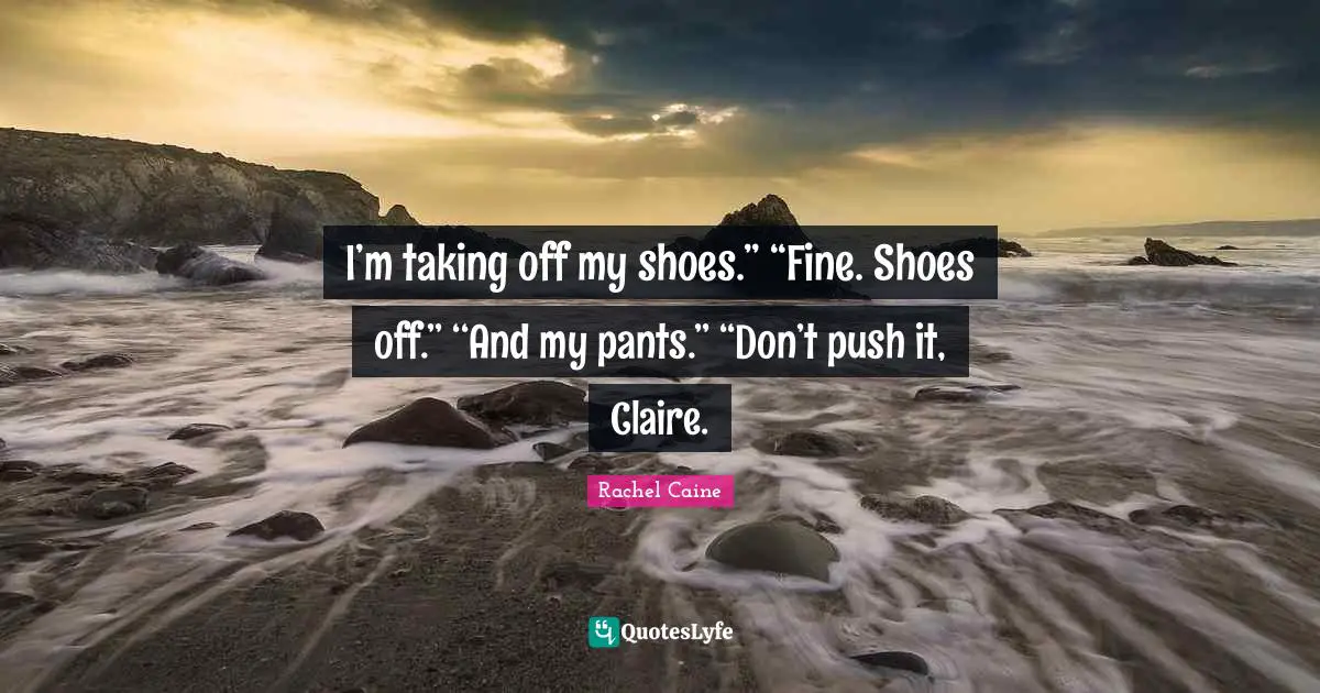 I’m taking off my shoes.’’ ‘‘Fine. Shoes off.’’ ‘‘And my pants.’’ ‘‘Don’t push it, Claire.