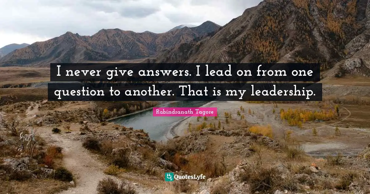 I never give answers. I lead on from one question to another. That is my leadership.