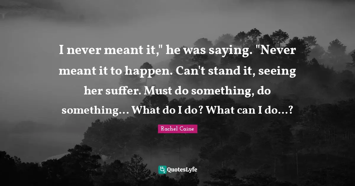 I never meant it," he was saying. "Never meant it to happen. Can't stand it, seeing her suffer. Must do something, do something... What do I do? What can I do...?