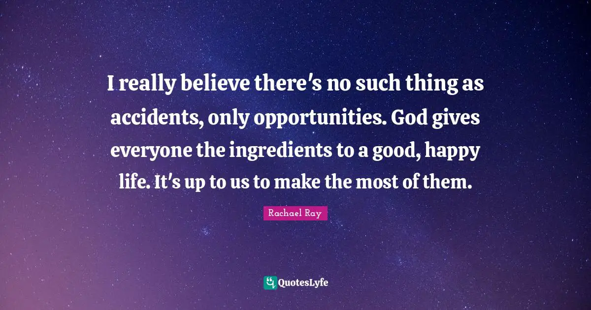I really believe there's no such thing as accidents, only opportunities. God gives everyone the ingredients to a good, happy life. It's up to us to make the most of them.